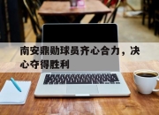 开云体育app下载-关于南安鼎勋球员齐心合力，决心夺得胜利的信息